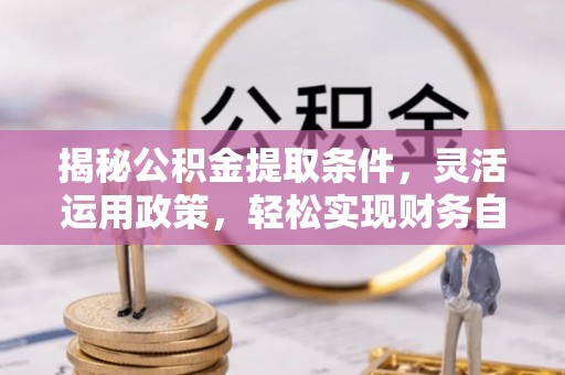 威信揭秘公积金提取条件，灵活运用政策，轻松实现财务自由