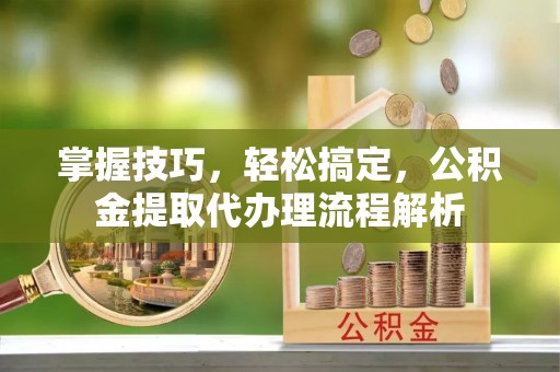 陇县掌握技巧，轻松搞定，公积金提取代办理流程解析