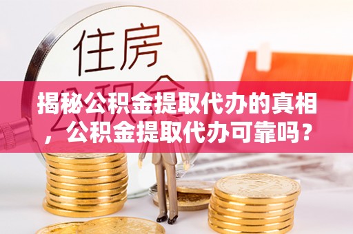 廊坊揭秘公积金提取代办的真相，公积金提取代办可靠吗？