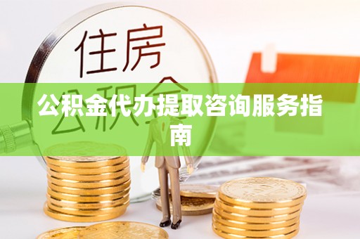 且末公积金代办提取咨询服务指南