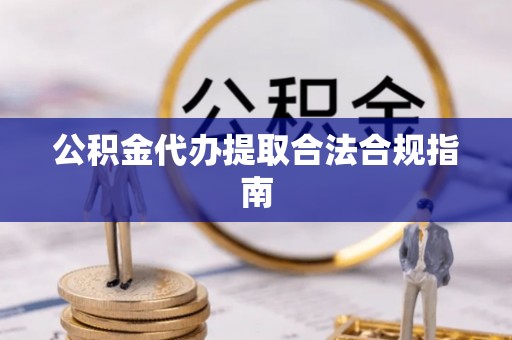 丹阳公积金代办提取合法合规指南